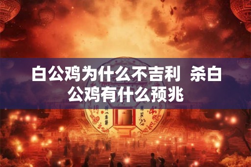 白公鸡为什么不吉利  杀白公鸡有什么预兆