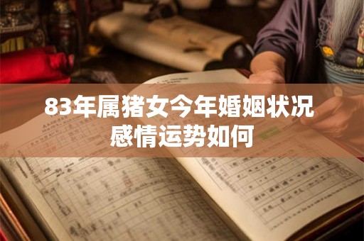 83年属猪女今年婚姻状况 感情运势如何 83年属猪女今年婚姻状况 感情运势如何