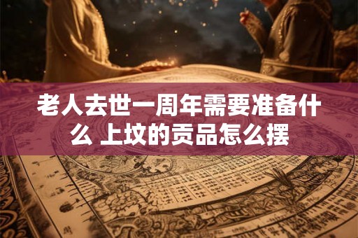 老人去世一周年需要准备什么 上坟的贡品怎么摆