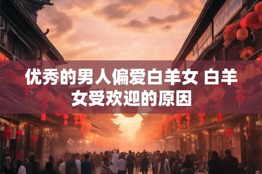 优秀的男人偏爱白羊女 白羊女受欢迎的原因