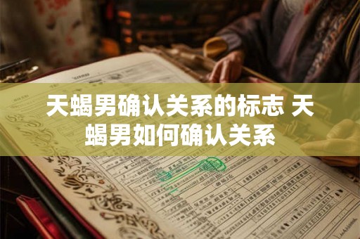 天蝎男确认关系的标志 天蝎男如何确认关系