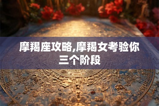 摩羯座攻略,摩羯女考验你三个阶段