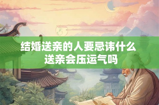 结婚送亲的人要忌讳什么  送亲会压运气吗