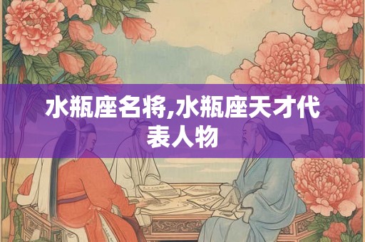 水瓶座名将,水瓶座天才代表人物