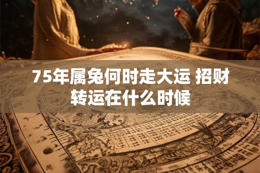 75年属兔何时走大运 招财转运在什么时候