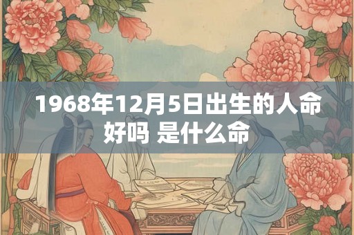 1968年12月5日出生的人命好吗 是什么命