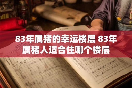 83年属猪的幸运楼层 83年属猪人适合住哪个楼层