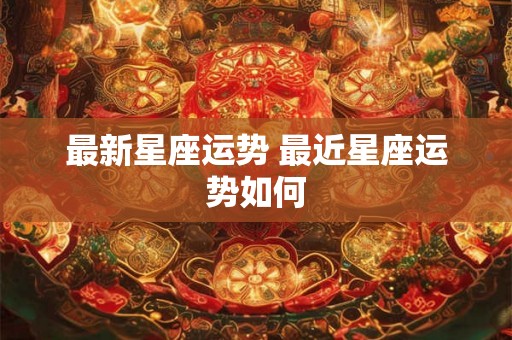 最新星座运势 最近星座运势如何