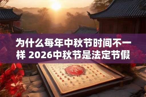 为什么每年中秋节时间不一样 2026中秋节是法定节假日吗 为什么每年中秋节时间不一样 2026中秋节是法定节假日吗