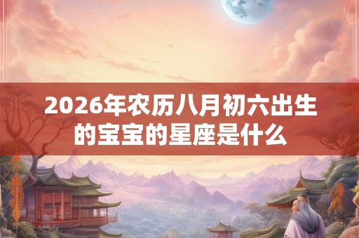 2026年农历八月初六出生的宝宝的星座是什么