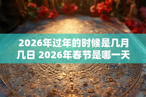 2026年过年的时候是几月几日 2026年春节是哪一天