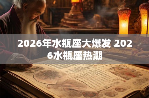2026年水瓶座大爆发 2026水瓶座热潮