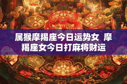 属猴摩羯座今日运势女  摩羯座女今日打麻将财运
