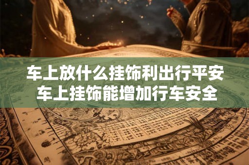 车上放什么挂饰利出行平安 车上挂饰能增加行车安全吗