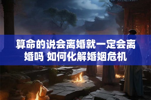 算命的说会离婚就一定会离婚吗 如何化解婚姻危机 算命的说会离婚就一定会离婚吗 如何化解婚姻危机