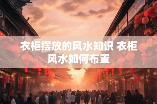 衣柜摆放的风水知识 衣柜风水如何布置