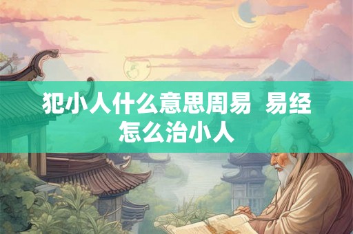 犯小人什么意思周易  易经怎么治小人