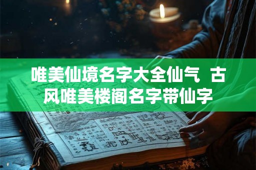 唯美仙境名字大全仙气  古风唯美楼阁名字带仙字