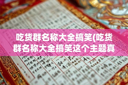 吃货群名称大全搞笑(吃货群名称大全搞笑这个主题真的有那么多好笑的群名吗)