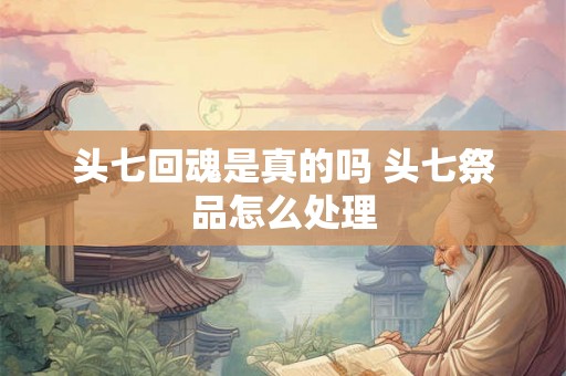 头七回魂是真的吗 头七祭品怎么处理 头七回魂是真的吗 头七祭品怎么处理