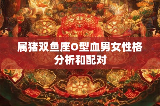 属猪双鱼座O型血男女性格分析和配对