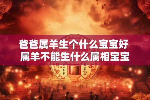 爸爸属羊生个什么宝宝好 属羊不能生什么属相宝宝