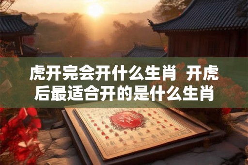 虎开完会开什么生肖  开虎后最适合开的是什么生肖