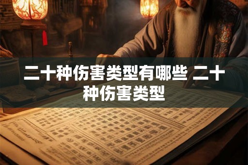 二十种伤害类型有哪些 二十种伤害类型 二十种伤害类型有哪些 二十种伤害类型