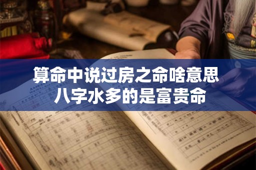 算命中说过房之命啥意思  八字水多的是富贵命