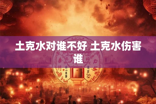 土克水对谁不好 土克水伤害谁