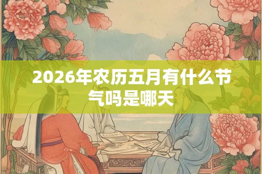 2026年农历五月有什么节气吗是哪天 2026年农历五月有什么节气吗是哪天