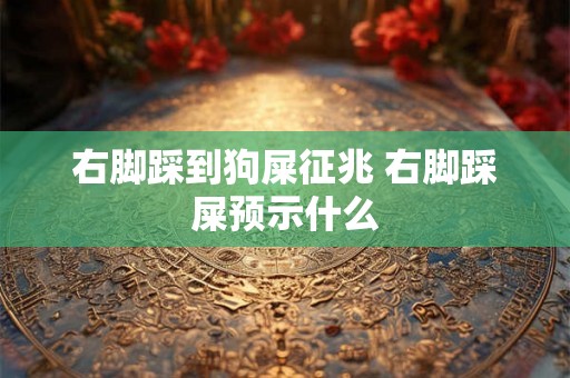右脚踩到狗屎征兆 右脚踩屎预示什么