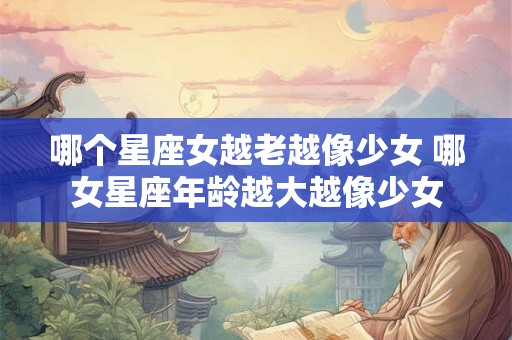 哪个星座女越老越像少女 哪女星座年龄越大越像少女