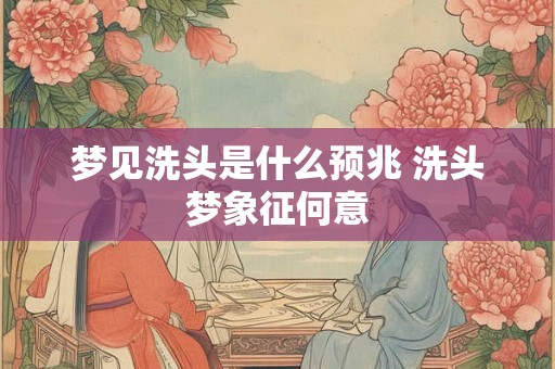 梦见洗头是什么预兆 洗头梦象征何意