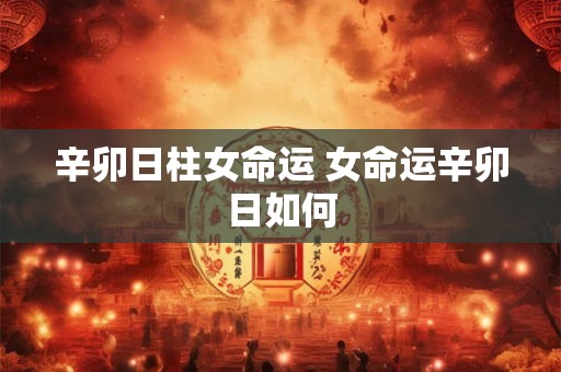 辛卯日柱女命运 女命运辛卯日如何