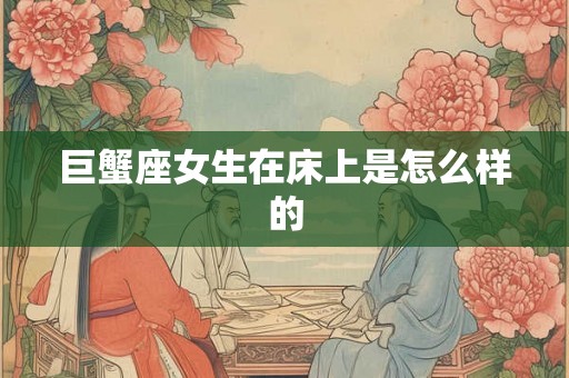 巨蟹座女生在床上是怎么样的 巨蟹座女生在床上是怎么样的