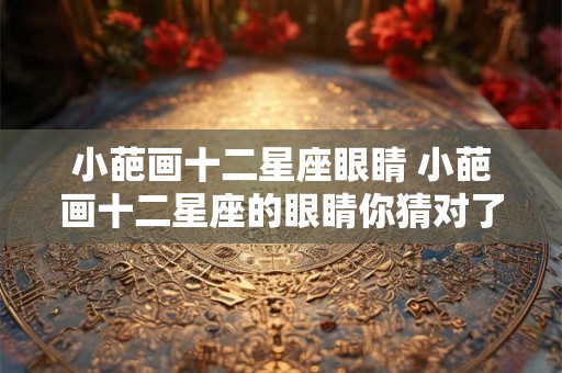 小葩画十二星座眼睛 小葩画十二星座的眼睛你猜对了几个