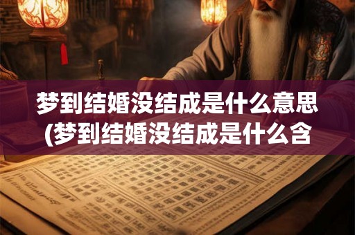 梦到结婚没结成是什么意思(梦到结婚没结成是什么含义？)