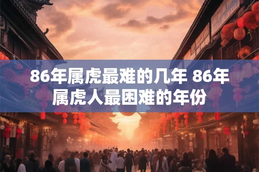 86年属虎最难的几年 86年属虎人最困难的年份