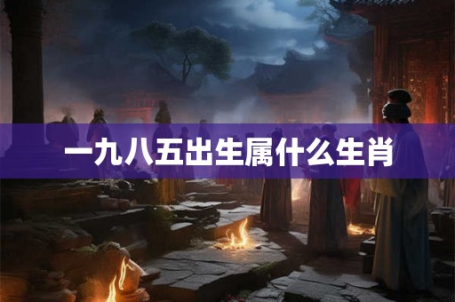 一九八五出生属什么生肖