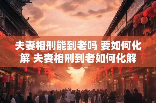 夫妻相刑能到老吗 要如何化解 夫妻相刑到老如何化解 夫妻相刑能到老吗 要如何化解 夫妻相刑到老如何化解