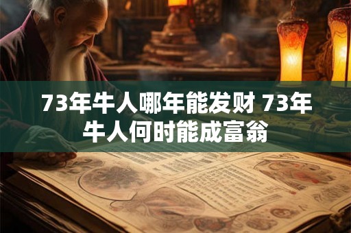 73年牛人哪年能发财 73年牛人何时能成富翁