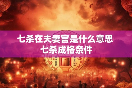 七杀在夫妻宫是什么意思 七杀成格条件