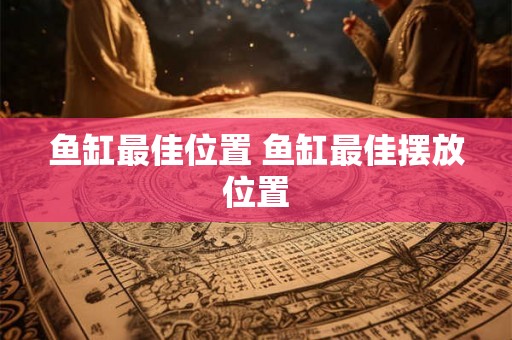 鱼缸最佳位置 鱼缸最佳摆放位置 鱼缸最佳位置 鱼缸最佳摆放位置