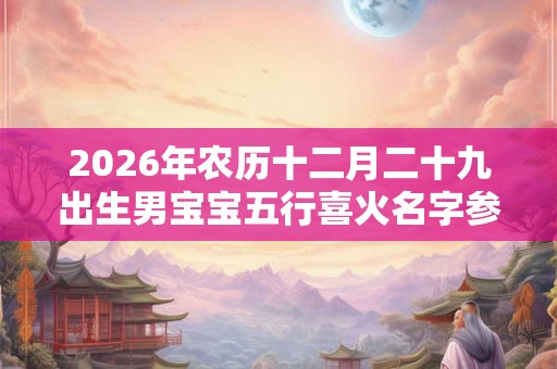 2026年农历十二月二十九出生男宝宝五行喜火名字参考