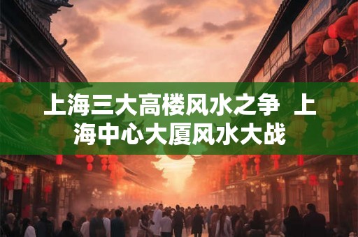 上海三大高楼风水之争  上海中心大厦风水大战