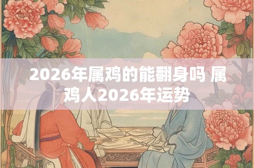 2026年属鸡的能翻身吗 属鸡人2026年运势
