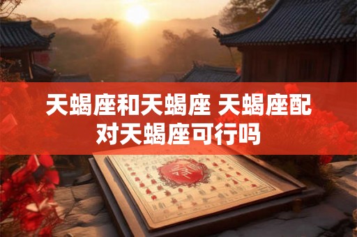 天蝎座和天蝎座 天蝎座配对天蝎座可行吗