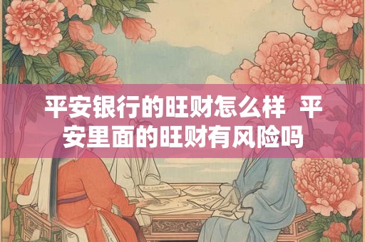平安银行的旺财怎么样  平安里面的旺财有风险吗