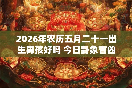 2026年农历五月二十一出生男孩好吗 今日卦象吉凶